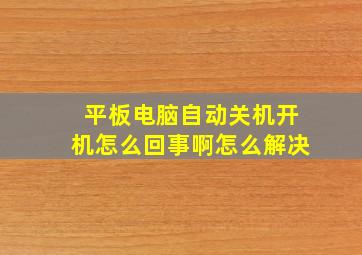 平板电脑自动关机开机怎么回事啊怎么解决