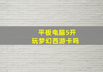 平板电脑5开玩梦幻西游卡吗