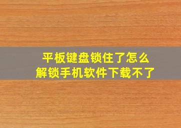 平板键盘锁住了怎么解锁手机软件下载不了