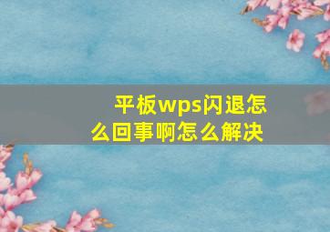 平板wps闪退怎么回事啊怎么解决