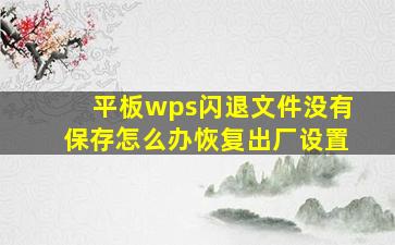 平板wps闪退文件没有保存怎么办恢复出厂设置