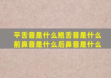 平舌音是什么翘舌音是什么前鼻音是什么后鼻音是什么