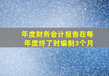 年度财务会计报告在每年度终了时编制3个月