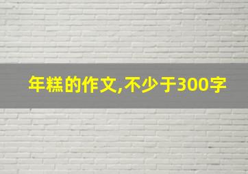 年糕的作文,不少于300字