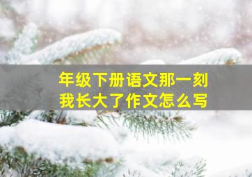 年级下册语文那一刻我长大了作文怎么写