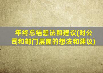 年终总结想法和建议(对公司和部门层面的想法和建议)