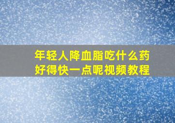 年轻人降血脂吃什么药好得快一点呢视频教程