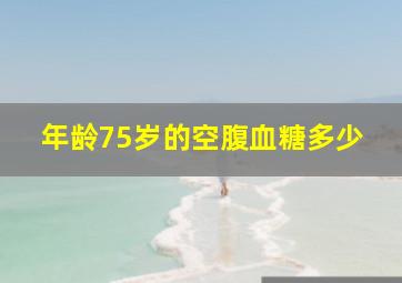 年龄75岁的空腹血糖多少