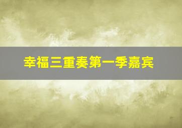 幸福三重奏第一季嘉宾