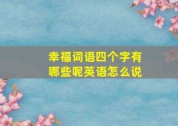 幸福词语四个字有哪些呢英语怎么说