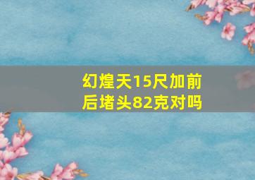 幻煌天15尺加前后堵头82克对吗