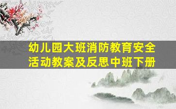 幼儿园大班消防教育安全活动教案及反思中班下册