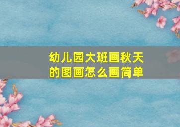 幼儿园大班画秋天的图画怎么画简单