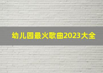 幼儿园最火歌曲2023大全