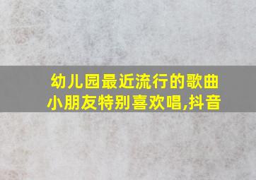 幼儿园最近流行的歌曲小朋友特别喜欢唱,抖音