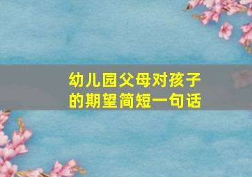 幼儿园父母对孩子的期望简短一句话