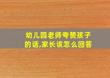 幼儿园老师夸赞孩子的话,家长该怎么回答