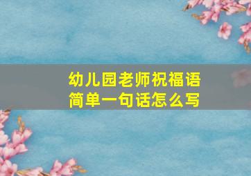 幼儿园老师祝福语简单一句话怎么写