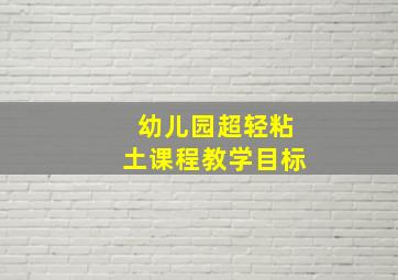 幼儿园超轻粘土课程教学目标