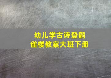 幼儿学古诗登鹳雀楼教案大班下册