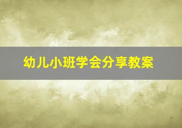 幼儿小班学会分享教案