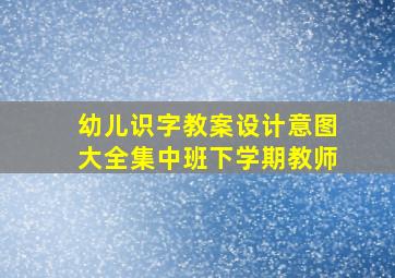 幼儿识字教案设计意图大全集中班下学期教师