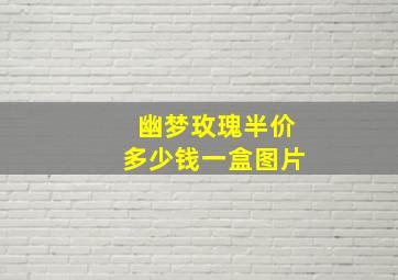 幽梦玫瑰半价多少钱一盒图片