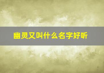 幽灵又叫什么名字好听