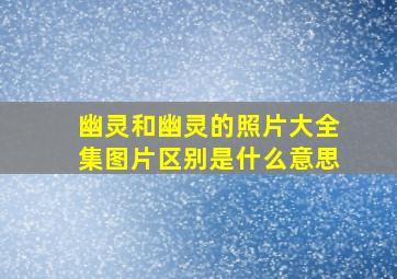 幽灵和幽灵的照片大全集图片区别是什么意思