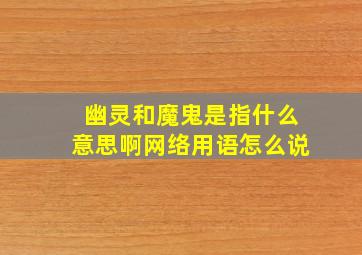 幽灵和魔鬼是指什么意思啊网络用语怎么说