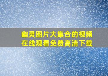 幽灵图片大集合的视频在线观看免费高清下载