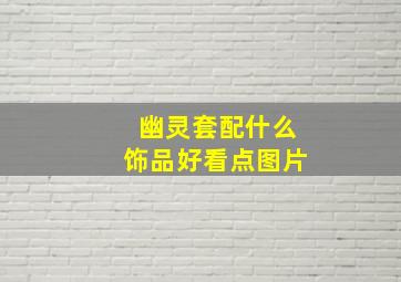 幽灵套配什么饰品好看点图片