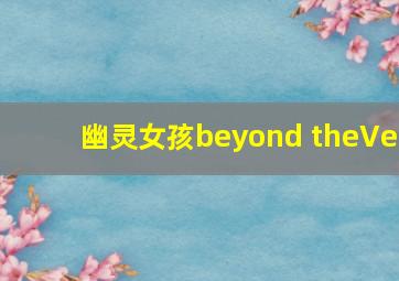 幽灵女孩beyond theVe