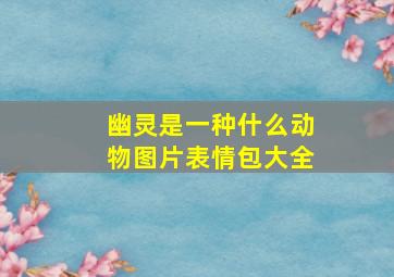 幽灵是一种什么动物图片表情包大全