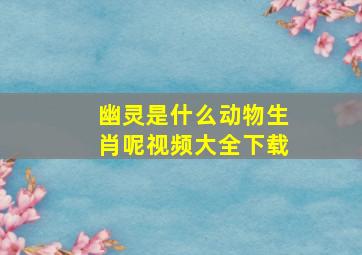 幽灵是什么动物生肖呢视频大全下载