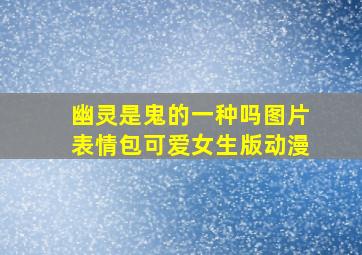 幽灵是鬼的一种吗图片表情包可爱女生版动漫