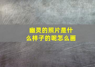 幽灵的照片是什么样子的呢怎么画