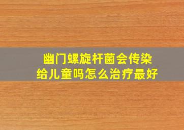 幽门螺旋杆菌会传染给儿童吗怎么治疗最好