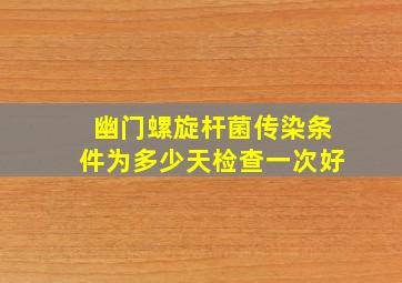 幽门螺旋杆菌传染条件为多少天检查一次好