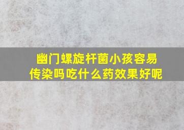 幽门螺旋杆菌小孩容易传染吗吃什么药效果好呢