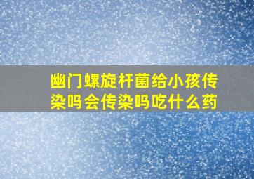 幽门螺旋杆菌给小孩传染吗会传染吗吃什么药