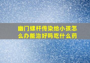 幽门螺杆传染给小孩怎么办能治好吗吃什么药