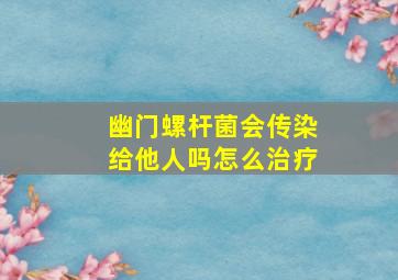 幽门螺杆菌会传染给他人吗怎么治疗