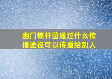 幽门螺杆菌通过什么传播途径可以传播给别人