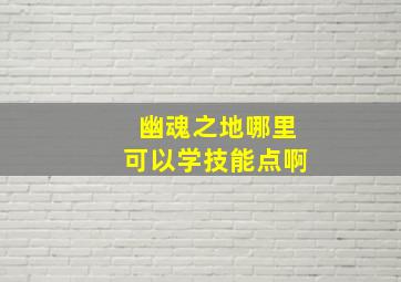 幽魂之地哪里可以学技能点啊