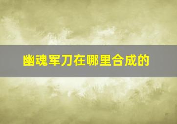 幽魂军刀在哪里合成的