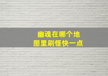 幽魂在哪个地图里刷怪快一点