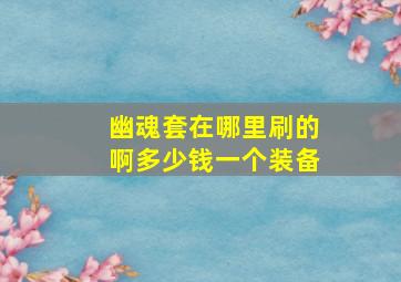 幽魂套在哪里刷的啊多少钱一个装备