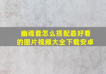 幽魂套怎么搭配最好看的图片视频大全下载安卓