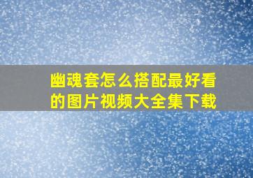 幽魂套怎么搭配最好看的图片视频大全集下载